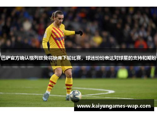 巴萨官方确认格列兹曼将缺席下轮比赛，球迷纷纷表达对球星的支持和期盼