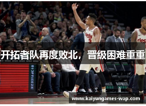开拓者队再度败北，晋级困难重重