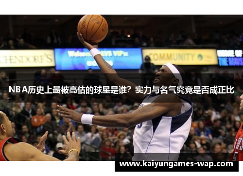 NBA历史上最被高估的球星是谁？实力与名气究竟是否成正比