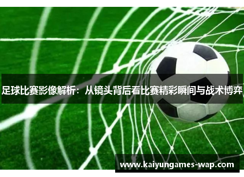 足球比赛影像解析：从镜头背后看比赛精彩瞬间与战术博弈