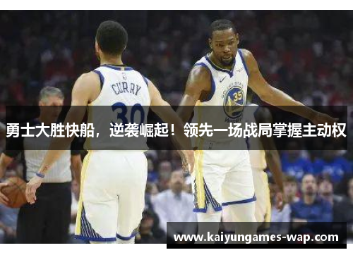 勇士大胜快船，逆袭崛起！领先一场战局掌握主动权