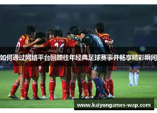 如何通过网络平台回顾往年经典足球赛事并畅享精彩瞬间