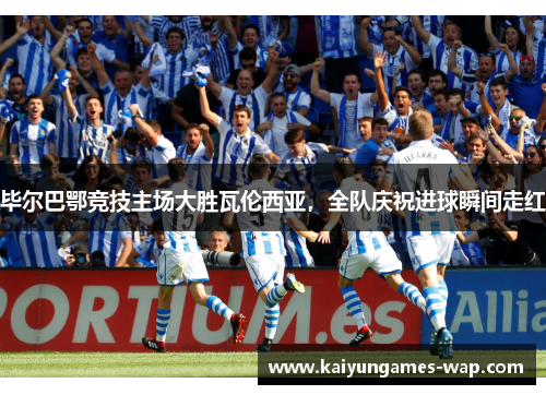 毕尔巴鄂竞技主场大胜瓦伦西亚，全队庆祝进球瞬间走红