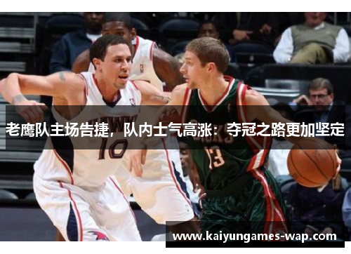 老鹰队主场告捷，队内士气高涨：夺冠之路更加坚定