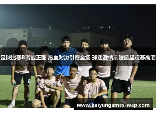 足球比赛B激战正酣 热血对决引爆全场 球迷激情沸腾掀起观赛高潮