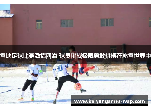雪地足球比赛激情四溢 球员挑战极限勇敢拼搏在冰雪世界中