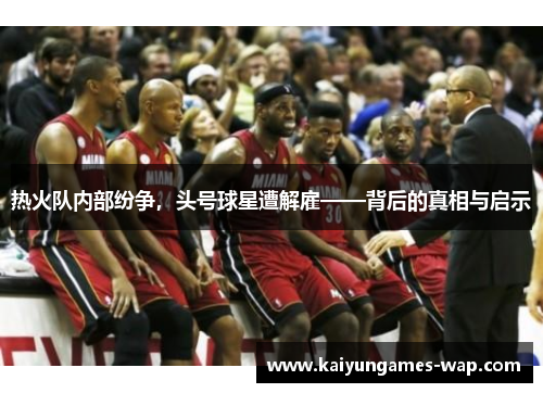 热火队内部纷争，头号球星遭解雇——背后的真相与启示