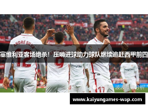 塞维利亚客场绝杀！压哨进球助力球队继续追赶西甲前四