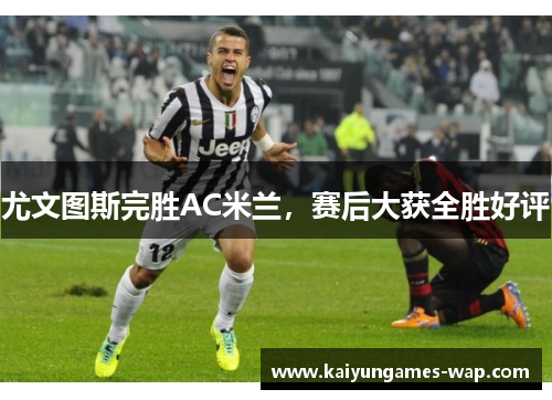 尤文图斯完胜AC米兰，赛后大获全胜好评