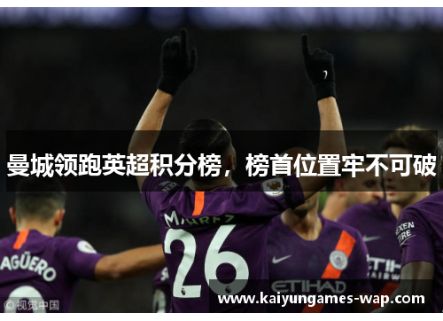 曼城领跑英超积分榜，榜首位置牢不可破