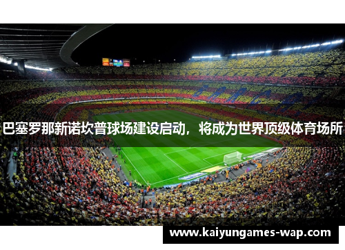 巴塞罗那新诺坎普球场建设启动，将成为世界顶级体育场所