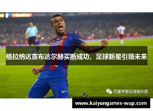 格拉纳达宣布达尔赫买断成功，足球新星引领未来