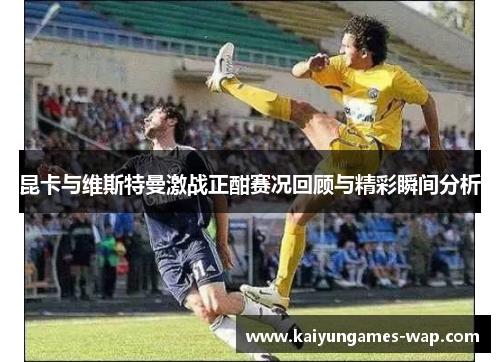 昆卡与维斯特曼激战正酣赛况回顾与精彩瞬间分析