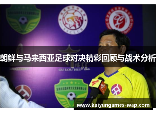 朝鲜与马来西亚足球对决精彩回顾与战术分析