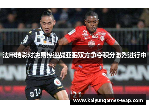 法甲精彩对决昂热迎战亚眠双方争夺积分激烈进行中