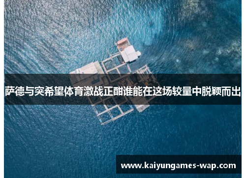 萨德与突希望体育激战正酣谁能在这场较量中脱颖而出
