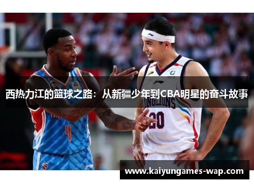 西热力江的篮球之路：从新疆少年到CBA明星的奋斗故事