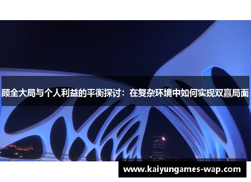 顾全大局与个人利益的平衡探讨：在复杂环境中如何实现双赢局面