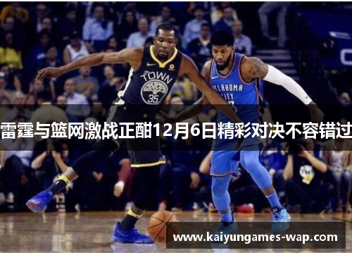 雷霆与篮网激战正酣12月6日精彩对决不容错过